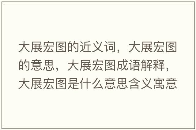 大展宏圖的近義詞，大展宏圖的意思，大展宏圖成語(yǔ)解釋?zhuān)笳购陥D是什么意思含義寓意