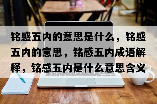 銘感五內的意思是什么，銘感五內的意思，銘感五內成語(yǔ)解釋?zhuān)懜形鍍仁鞘裁匆馑己x寓意