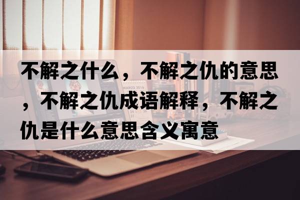 不解之什么，不解之仇的意思，不解之仇成語(yǔ)解釋?zhuān)唤庵鹗鞘裁匆馑己x寓意