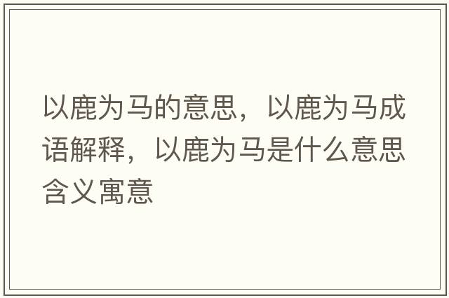 以鹿為馬的意思，以鹿為馬成語(yǔ)解釋?zhuān)月篂轳R是什么意思含義寓意
