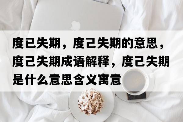 度已失期，度己失期的意思，度己失期成語(yǔ)解釋?zhuān)燃菏谑鞘裁匆馑己x寓意