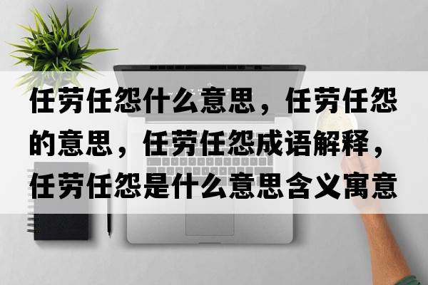 任勞任怨什么意思，任勞任怨的意思，任勞任怨成語(yǔ)解釋?zhuān)蝿谌卧故鞘裁匆馑己x寓意