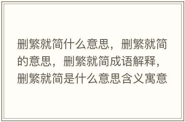 刪繁就簡(jiǎn)什么意思，刪繁就簡(jiǎn)的意思，刪繁就簡(jiǎn)成語(yǔ)解釋?zhuān)瑒h繁就簡(jiǎn)是什么意思含義寓意