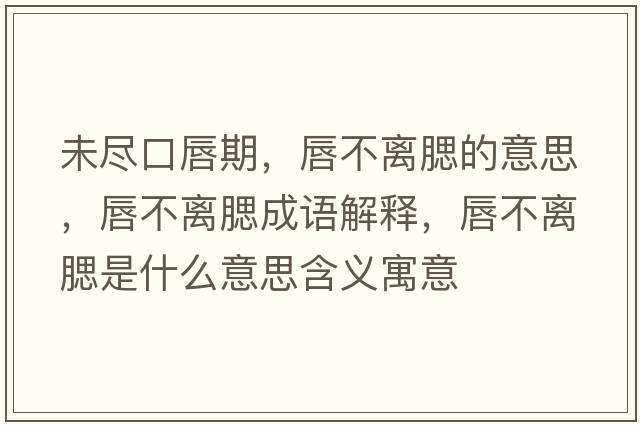 未盡口唇期，唇不離腮的意思，唇不離腮成語(yǔ)解釋?zhuān)讲浑x腮是什么意思含義寓意