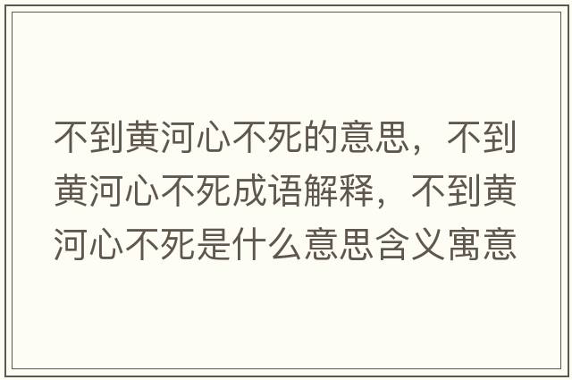 不到黃河心不死的意思，不到黃河心不死成語(yǔ)解釋?zhuān)坏近S河心不死是什么意思含義寓意