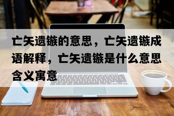 亡矢遺鏃的意思，亡矢遺鏃成語(yǔ)解釋?zhuān)鍪高z鏃是什么意思含義寓意