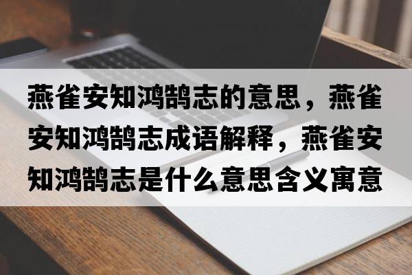 燕雀安知鴻鵠志的意思，燕雀安知鴻鵠志成語(yǔ)解釋?zhuān)嗳赴仓欩]志是什么意思含義寓意
