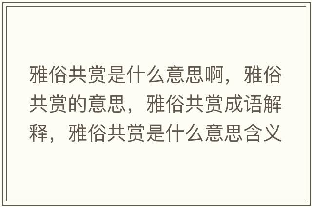 雅俗共賞是什么意思啊，雅俗共賞的意思，雅俗共賞成語(yǔ)解釋?zhuān)潘坠操p是什么意思含義寓意