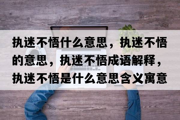 執迷不悟什么意思，執迷不悟的意思，執迷不悟成語(yǔ)解釋?zhuān)瑘堂圆晃蚴鞘裁匆馑己x寓意