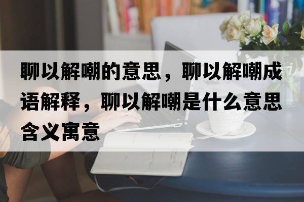 聊以解嘲的意思，聊以解嘲成語(yǔ)解釋?zhuān)囊越獬笆鞘裁匆馑己x寓意
