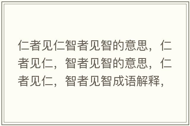 仁者見(jiàn)仁智者見(jiàn)智的意思，仁者見(jiàn)仁，智者見(jiàn)智的意思，仁者見(jiàn)仁，智者見(jiàn)智成語(yǔ)解釋?zhuān)收咭?jiàn)仁，智者見(jiàn)智是什么意思含義寓意