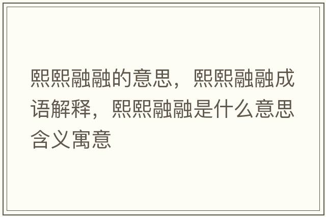 熙熙融融的意思，熙熙融融成語(yǔ)解釋?zhuān)跷跞谌谑鞘裁匆馑己x寓意