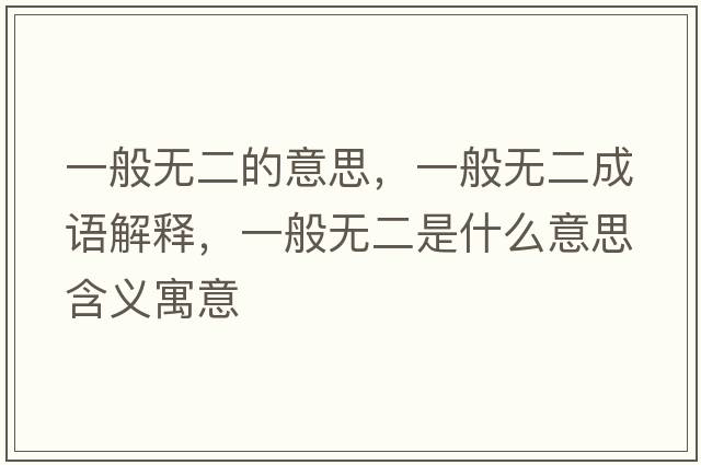 一般無(wú)二的意思，一般無(wú)二成語(yǔ)解釋?zhuān)话銦o(wú)二是什么意思含義寓意