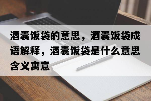 酒囊飯袋的意思，酒囊飯袋成語(yǔ)解釋?zhuān)颇绎埓鞘裁匆馑己x寓意
