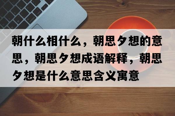 朝什么相什么，朝思夕想的意思，朝思夕想成語(yǔ)解釋?zhuān)枷ο胧鞘裁匆馑己x寓意
