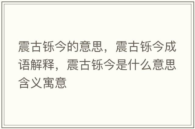 震古鑠今的意思，震古鑠今成語(yǔ)解釋?zhuān)鸸盆p今是什么意思含義寓意