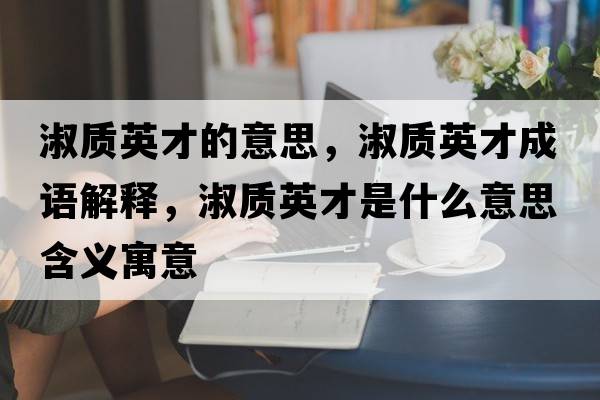 淑質(zhì)英才的意思，淑質(zhì)英才成語(yǔ)解釋?zhuān)缳|(zhì)英才是什么意思含義寓意