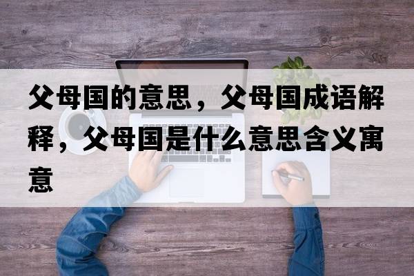 父母國的意思，父母國成語(yǔ)解釋?zhuān)改竾鞘裁匆馑己x寓意