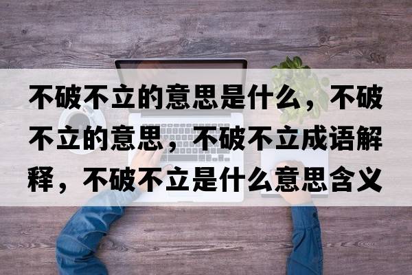 不破不立的意思是什么，不破不立的意思，不破不立成語(yǔ)解釋?zhuān)黄撇涣⑹鞘裁匆馑己x寓意