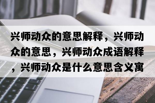 興師動(dòng)眾的意思解釋?zhuān)d師動(dòng)眾的意思，興師動(dòng)眾成語(yǔ)解釋?zhuān)d師動(dòng)眾是什么意思含義寓意