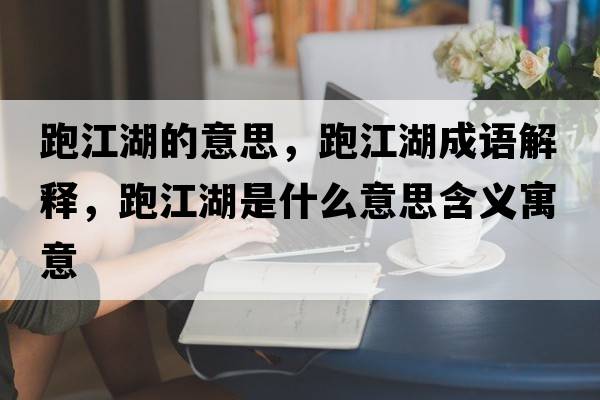 跑江湖的意思，跑江湖成語(yǔ)解釋?zhuān)芙鞘裁匆馑己x寓意