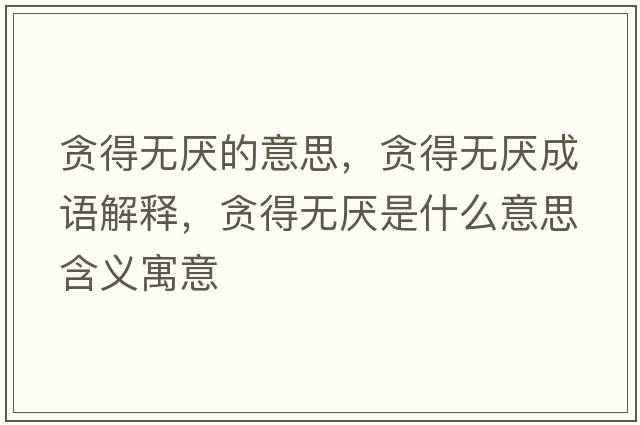 貪得無(wú)厭的意思，貪得無(wú)厭成語(yǔ)解釋?zhuān)澋脽o(wú)厭是什么意思含義寓意