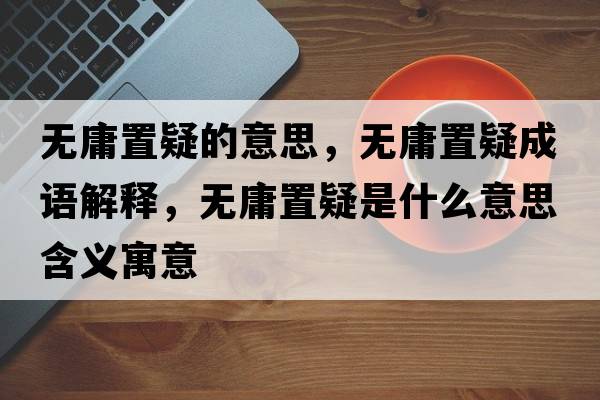 無(wú)庸置疑的意思，無(wú)庸置疑成語(yǔ)解釋?zhuān)瑹o(wú)庸置疑是什么意思含義寓意