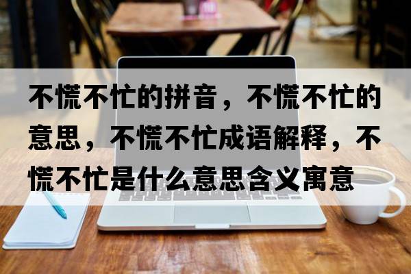 不慌不忙的拼音，不慌不忙的意思，不慌不忙成語(yǔ)解釋?zhuān)换挪幻κ鞘裁匆馑己x寓意