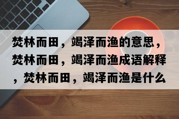 焚林而田，竭澤而漁的意思，焚林而田，竭澤而漁成語(yǔ)解釋?zhuān)倭侄?，竭澤而漁是什么意思含義寓意