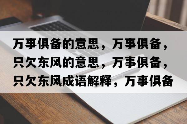 萬(wàn)事俱備的意思，萬(wàn)事俱備，只欠東風(fēng)的意思，萬(wàn)事俱備，只欠東風(fēng)成語(yǔ)解釋?zhuān)f(wàn)事俱備，只欠東風(fēng)是什么意思含義寓意