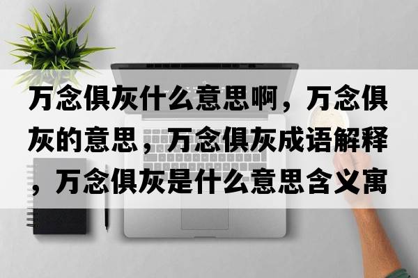 萬(wàn)念俱灰什么意思啊，萬(wàn)念俱灰的意思，萬(wàn)念俱灰成語(yǔ)解釋?zhuān)f(wàn)念俱灰是什么意思含義寓意