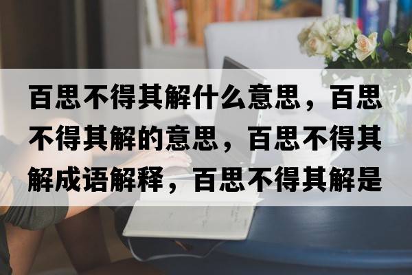 百思不得其解什么意思，百思不得其解的意思，百思不得其解成語(yǔ)解釋?zhuān)偎疾坏闷浣馐鞘裁匆馑己x寓意