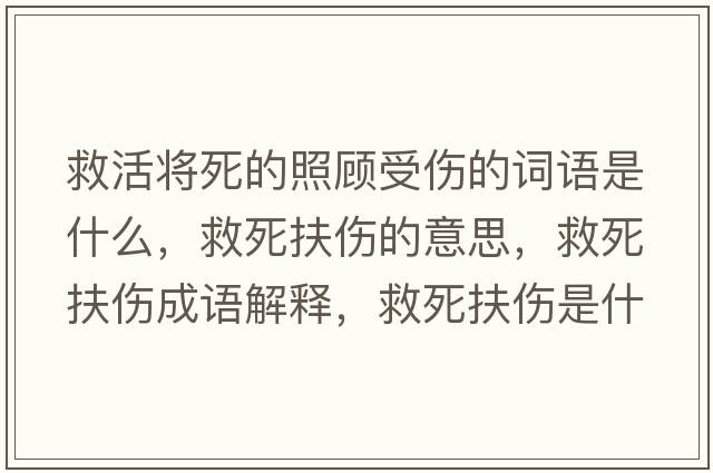 救活將死的照顧受傷的詞語(yǔ)是什么，救死扶傷的意思，救死扶傷成語(yǔ)解釋?zhuān)人婪鰝鞘裁匆馑己x寓意