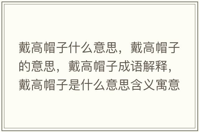 戴高帽子什么意思，戴高帽子的意思，戴高帽子成語(yǔ)解釋?zhuān)鞲呙弊邮鞘裁匆馑己x寓意