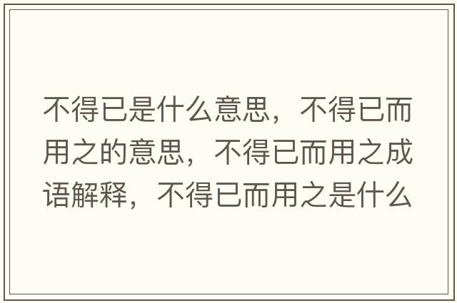 不得已是什么意思，不得已而用之的意思，不得已而用之成語(yǔ)解釋?zhuān)坏靡讯弥鞘裁匆馑己x寓意