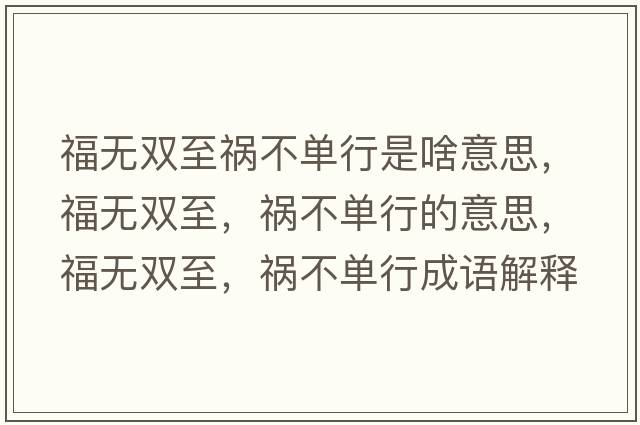 福無(wú)雙至禍不單行是啥意思，福無(wú)雙至，禍不單行的意思，福無(wú)雙至，禍不單行成語(yǔ)解釋?zhuān)o(wú)雙至，禍不單行是什么意思含義寓意