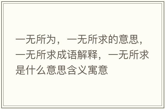 一無(wú)所為，一無(wú)所求的意思，一無(wú)所求成語(yǔ)解釋?zhuān)粺o(wú)所求是什么意思含義寓意