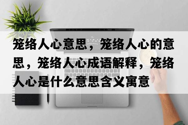 籠絡(luò )人心意思，籠絡(luò )人心的意思，籠絡(luò )人心成語(yǔ)解釋?zhuān)\絡(luò )人心是什么意思含義寓意
