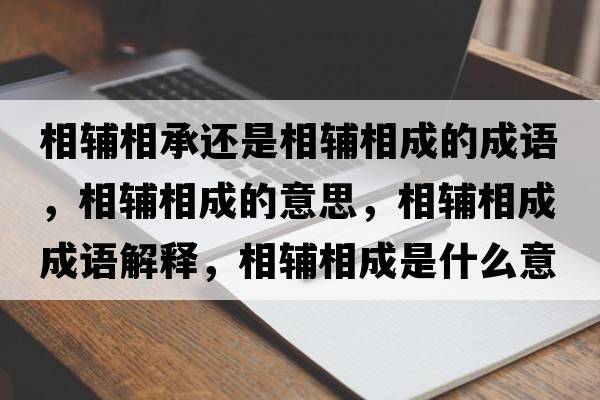 相輔相承還是相輔相成的成語(yǔ)，相輔相成的意思，相輔相成成語(yǔ)解釋?zhuān)噍o相成是什么意思含義寓意
