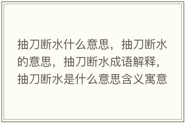 抽刀斷水什么意思，抽刀斷水的意思，抽刀斷水成語(yǔ)解釋?zhuān)榈稊嗨鞘裁匆馑己x寓意