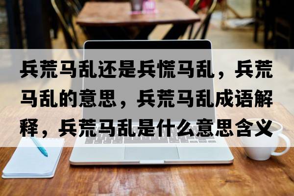 兵荒馬亂還是兵慌馬亂，兵荒馬亂的意思，兵荒馬亂成語(yǔ)解釋?zhuān)鸟R亂是什么意思含義寓意