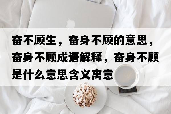 奮不顧生，奮身不顧的意思，奮身不顧成語(yǔ)解釋?zhuān)瑠^身不顧是什么意思含義寓意