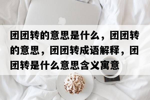 團團轉的意思是什么，團團轉的意思，團團轉成語(yǔ)解釋?zhuān)瑘F團轉是什么意思含義寓意