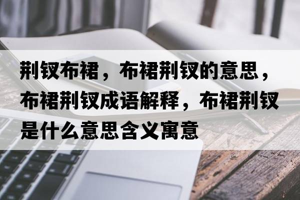 荊釵布裙，布裙荊釵的意思，布裙荊釵成語(yǔ)解釋?zhuān)既骨G釵是什么意思含義寓意