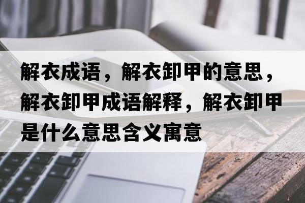 解衣成語(yǔ)，解衣卸甲的意思，解衣卸甲成語(yǔ)解釋?zhuān)庖滦都资鞘裁匆馑己x寓意