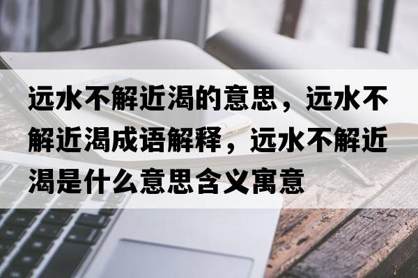 遠水不解近渴的意思，遠水不解近渴成語(yǔ)解釋?zhuān)h水不解近渴是什么意思含義寓意