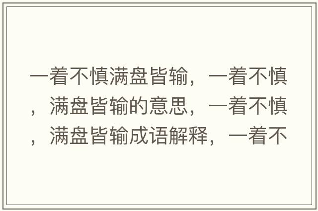 一著(zhù)不慎滿(mǎn)盤(pán)皆輸，一著(zhù)不慎，滿(mǎn)盤(pán)皆輸的意思，一著(zhù)不慎，滿(mǎn)盤(pán)皆輸成語(yǔ)解釋?zhuān)恢?zhù)不慎，滿(mǎn)盤(pán)皆輸是什么意思含義寓意