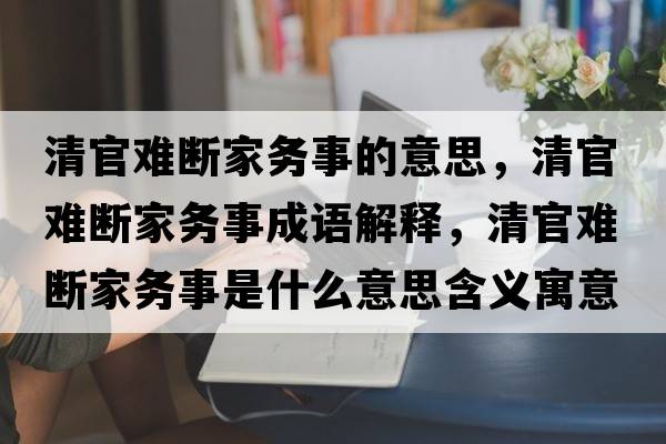 清官難斷家務(wù)事的意思，清官難斷家務(wù)事成語(yǔ)解釋?zhuān)骞匐y斷家務(wù)事是什么意思含義寓意