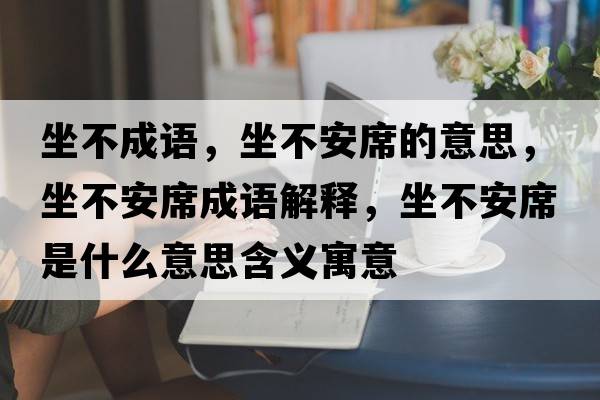 坐不成語(yǔ)，坐不安席的意思，坐不安席成語(yǔ)解釋?zhuān)话蚕鞘裁匆馑己x寓意