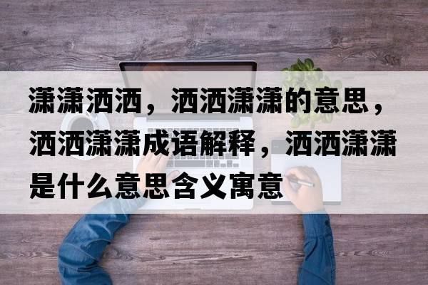 瀟瀟灑灑，灑灑瀟瀟的意思，灑灑瀟瀟成語(yǔ)解釋?zhuān)瑸t瀟是什么意思含義寓意